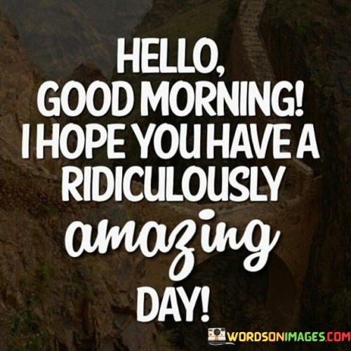 Hello-Good-Morning-I-Hope-You-Have-A-Ridiculously-Amazing-Day-Quotes.jpeg