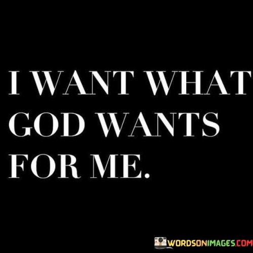 The statement "I Want What God Wants For Me" reflects a sentiment of surrender and alignment with divine will. It conveys the desire to be in harmony with God's plan and purpose for one's life.

This statement underscores the idea that seeking and desiring what aligns with God's intentions can lead to a life filled with meaning, purpose, and fulfillment. It reflects a willingness to trust in God's wisdom and guidance for one's life journey.

In essence, "I Want What God Wants For Me" serves as an expression of faith and a commitment to seeking God's will and purpose as the highest and most fulfilling path to follow.