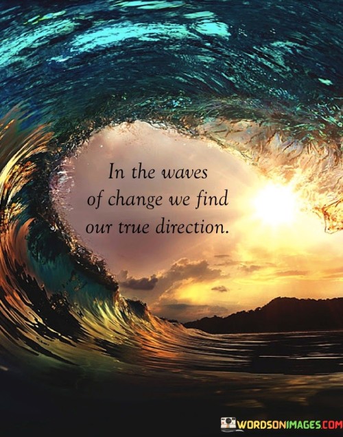 Navigating change reveals our authentic path. The quote suggests that within the unpredictable currents of change, our genuine life course emerges. It highlights how transformative moments unveil our true calling, guiding us toward meaningful choices and personal growth, like a compass pointing us towards our destined journey amidst life's dynamic shifts.

Embracing transformational journeys. The quote acknowledges change's significance. It implies self-discovery. By describing change as "waves," it portrays life's transformative nature. It emphasizes that in times of flux, we unearth our genuine direction, showing how challenges and shifts propel us towards self-awareness and purposeful existence.

Unveiling personal evolution. The quote signifies revelation amid change. It symbolizes growth. By linking change to uncovering "true direction," it suggests that transformative experiences strip away superficialities, exposing our authentic desires and aspirations. It prompts us to welcome change as a means of self-revelation and progress, steering us towards our genuine life path.