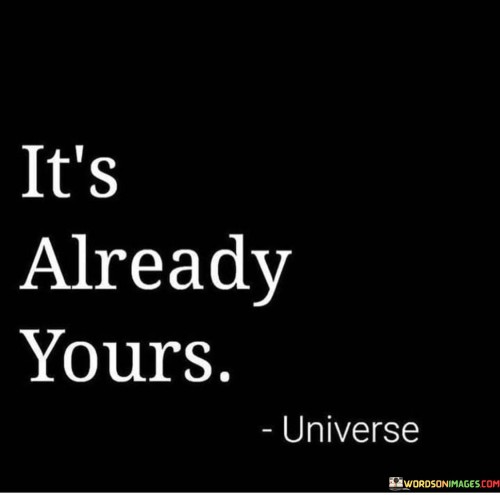 This powerful quote, "It's Already Yours," carries a message of ownership and belief in oneself.

Imagine you have a dream or a goal. This quote reminds you that what you desire is not out of reach; it's within your grasp. It's like saying, "You have the power to make it happen." When you believe in your abilities and take the necessary steps, your goals become achievable.

"It's Already Yours" also emphasizes the importance of mindset. When you truly believe in your dreams and aspirations, you're more likely to work hard and persevere. The quote encourages you to embrace a sense of entitlement to your own success, fostering the confidence needed to overcome obstacles and claim what you desire.

In essence, this quote serves as a motivational reminder that your goals are not distant wishes but attainable realities. It urges you to believe in yourself and your abilities, empowering you to take ownership of your dreams and turn them into achievements. So remember, "It's Already Yours," and go after your dreams with unwavering determination.