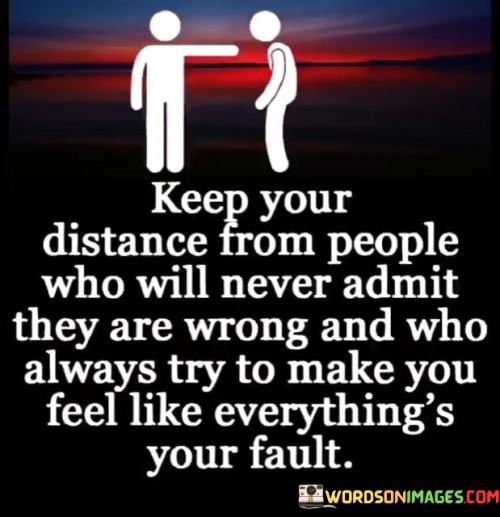 This quote emphasizes the importance of healthy relationships. It advises maintaining distance from individuals unwilling to admit their mistakes. Such people often manipulate situations to shift blame onto others, creating a toxic dynamic. By keeping away from them, you preserve your well-being and avoid shouldering unwarranted guilt.

It underscores the significance of accountability. People who never admit fault hinder personal growth and strain relationships. The quote advocates self-care by avoiding these individuals, as their refusal to acknowledge wrongdoing can lead to a constant sense of blame and inadequacy.

Ultimately, it promotes the idea that nurturing positive, accountable relationships is crucial for one's mental and emotional health. It encourages surrounding oneself with individuals who are willing to accept their mistakes and work collaboratively to resolve issues, fostering a more supportive and harmonious social environment.