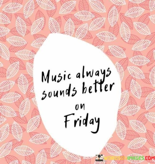 Music-Always-Sounds-Better-On-Friday-Quotes.jpeg