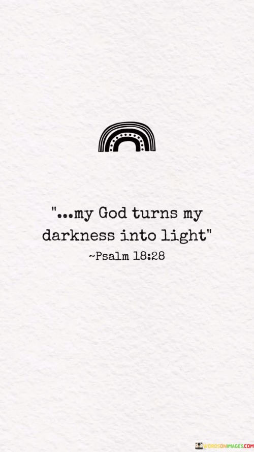 The statement "My God Turns My Darkness Into Light" reflects a profound spiritual belief in the transformative power of God. It suggests that when faced with dark or challenging moments in life, one's faith in God can bring about a sense of illumination, hope, and guidance.

This statement underscores the idea that God's presence and divine intervention can provide clarity and solutions in times of difficulty. It emphasizes the belief that God can bring light and positivity into even the darkest of situations.

In essence, "My God Turns My Darkness Into Light" serves as an affirmation of faith and a testament to the belief that God's grace and intervention can lead to the resolution and illumination of life's challenges and uncertainties.