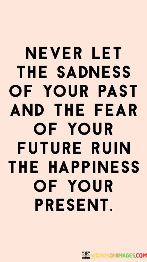 This quote emphasizes the importance of living in the present moment. It warns against letting past regrets and future anxieties overshadow current happiness. By dwelling on past sorrows or worrying excessively about the future, one can miss out on the joys and opportunities of the present.

It encourages embracing the now. Acknowledging the sadness of the past is important for healing, but it should not dominate the present. Similarly, while planning for the future is prudent, excessive fear can rob one of enjoying life today. It's a reminder to strike a balance between learning from the past, preparing for the future, and savoring the happiness that exists in the present.

In essence, this quote serves as a guide to a more fulfilling life. It encourages mindfulness and reminds us that true happiness is found in appreciating the beauty and opportunities of the present moment, unburdened by the regrets and fears that can hold us back.