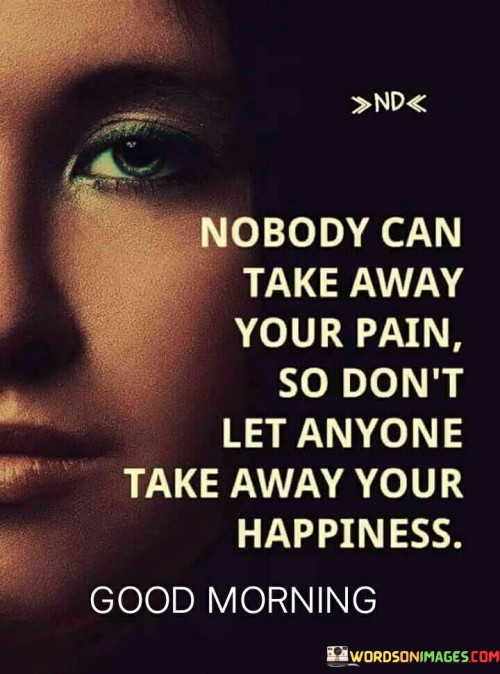 Nobody Can Take Away Your Pain So Don't Let Anyone Take Away Your Happiness Quotes