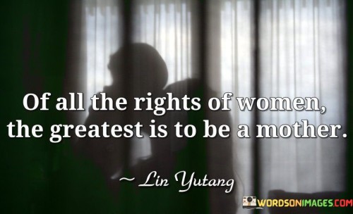 This quote celebrates the profound significance of motherhood as one of the most essential and cherished rights of women. The phrase "Of all the rights of women, the greatest is to be a mother" acknowledges the unique and irreplaceable role that mothers play in shaping the course of humanity. It affirms the immense value and privilege of bringing new life into the world, nurturing and raising future generations with love, care, and dedication. In this quote, motherhood is recognized not just as a biological function but as a profound human experience that transcends cultural, social, and historical boundaries.The quote highlights the intrinsic connection between women and motherhood, acknowledging the deep-rooted and universal desire of many women to become mothers. It underlines the transformative power of motherhood, as it instills a sense of purpose and responsibility, fostering strong bonds between mother and child. Furthermore, this quote also carries the message that motherhood is a choice, emphasizing the importance of recognizing and respecting the autonomy of women in deciding whether or not to become mothers.In a broader context, this quote speaks to the societal significance of motherhood, as mothers play a critical role in shaping the values, morals, and well-being of future generations. It acknowledges the countless sacrifices and efforts made by mothers in nurturing and guiding their children to become responsible, compassionate, and successful individuals. The quote also serves as a reminder of the need to support and empower mothers, providing them with the necessary resources and recognition to fulfill their role effectively.However, it is essential to acknowledge that while motherhood can be a profoundly fulfilling and rewarding experience for many women, not all women choose or are able to become mothers. The quote should be interpreted in a way that respects and celebrates the diverse choices and paths that women may take in their lives, recognizing that motherhood is but one of the many valuable roles and contributions women can make to society.