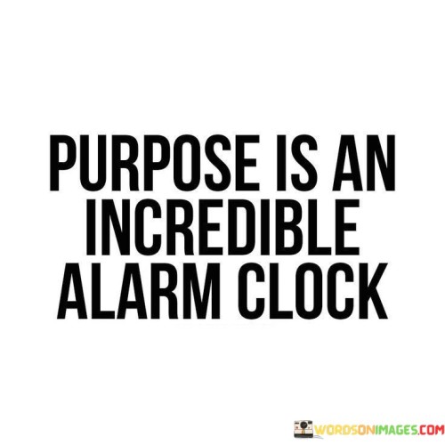 Purpose acts as a powerful motivator. This quote likens purpose to an alarm clock, indicating its ability to wake us from a state of inertia. Like an alarm, purpose jolts us into action, urging us to pursue our goals with renewed energy and determination.

Purpose brings focus and urgency. Just as an alarm clock directs our attention to the tasks of the day, purpose directs our focus towards our aspirations. This quote underscores how purpose provides a clear direction and a sense of urgency in our actions, compelling us to make the most of our time and resources.

Purpose drives consistency and dedication. Similar to how an alarm clock is a consistent presence in our daily routines, purpose becomes an unwavering force in our lives. It encourages consistency, dedication, and discipline as we work towards our objectives. The quote suggests that purpose serves as a constant reminder of our mission, ensuring we stay on track even when challenges arise.