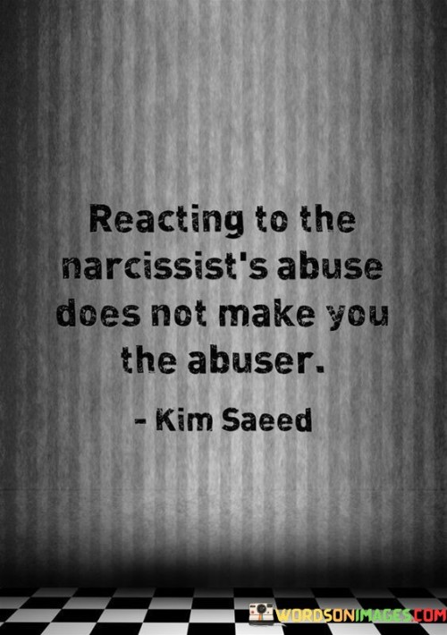 The quote addresses the dynamics of abuse by a narcissist. It asserts that responding to their mistreatment doesn't transform the victim into an abuser. It emphasizes the importance of recognizing that defending oneself against abuse doesn't equate to adopting the abusive behavior, thereby dispelling any potential feelings of guilt or self-blame.

Clarifying victim response. The quote highlights self-defense. It signifies unjust blame. By stating that reacting to narcissistic abuse doesn't make one an abuser, it seeks to counter any false accusations or manipulation that a victim might face, reaffirming that standing up against mistreatment is a valid response and doesn't transform them into an aggressor.

The quote challenges victim-blaming. It implies self-preservation. It signifies empowerment. By asserting that reacting to abuse doesn't change one's role, it empowers victims to challenge any attempts by the narcissist to distort the narrative and encourages them to prioritize their well-being and mental health without shouldering unfounded blame.