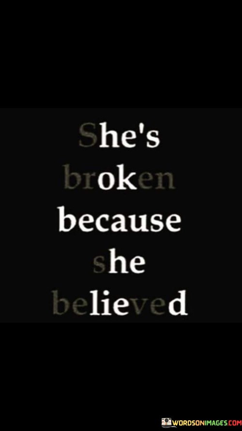 This poignant quote delves into the emotional vulnerability and resilience of a woman who has faced disappointment and pain in her life due to her capacity to believe in others. The phrase "She's broken because she believed" encapsulates the experience of a woman who has been let down, betrayed, or hurt by others despite her genuine trust and faith in them. It speaks to the profound impact that shattered trust and unmet expectations can have on a person's emotional well-being, leaving them feeling broken and vulnerable. This quote sheds light on the paradoxical nature of belief, where the act of trusting and investing emotionally in others can lead to both profound connections and deep wounds.
In a broader context, this quote reflects the universal human experience of vulnerability and the risks involved in opening one's heart to trust and belief. It resonates with anyone who has experienced the pain of broken trust or unfulfilled expectations, leading to feelings of emotional fragility and a sense of being let down by others. However, it also speaks to the strength and courage it takes to believe in the goodness of others, even in the face of disappointment. It acknowledges the inherent risks and rewards of investing emotionally in relationships, friendships, and endeavors, where the potential for joy and fulfillment exists alongside the possibility of heartache.Ultimately, this quote serves as a reminder of the complexities of human emotions and relationships. It encourages empathy and understanding for those who have experienced broken trust and disappointment, recognizing that their belief and vulnerability are not weaknesses but demonstrations of the depth of their emotional capacity. The quote also highlights the importance of fostering a culture of trust and compassion, where people can feel safe to open their hearts and believe in others, knowing that the risks of being broken are an inherent part of the human experience.