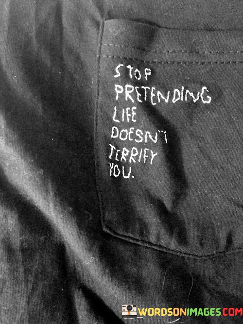 Stop-Pretending-Life-Doesnt-Terrify-Quotes.jpeg