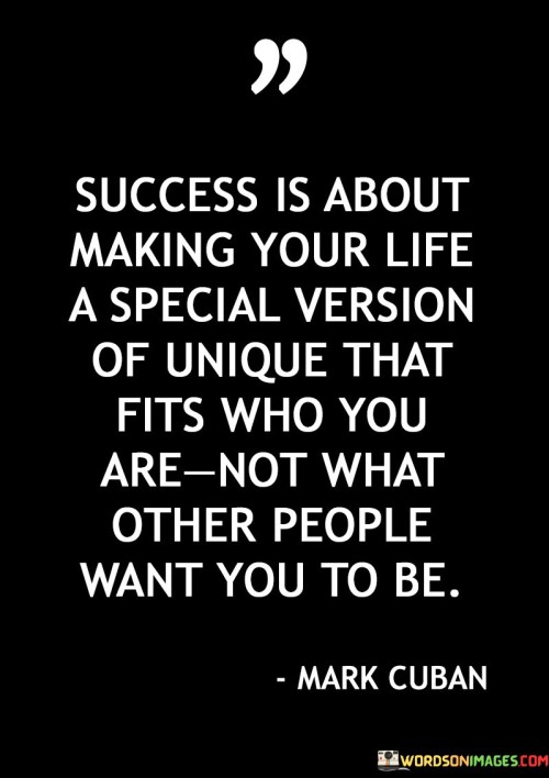 "Making Your Life a Special Version of Unique": This phrase encourages individuals to create a distinct and individualized path toward success. It implies that success isn't a one-size-fits-all concept, but rather a reflection of one's unique qualities.

"That Fits Who You Are, Not What Other People Want You to Be": This part underscores the importance of staying true to oneself. It emphasizes that success should align with personal values, aspirations, and identity, rather than conforming to external expectations.

In essence, the quote redefines success as a self-defined and internally guided pursuit. It promotes the idea that genuine success is achieved when individuals embrace their uniqueness and design a life that resonates with their authentic selves, rather than conforming to societal pressures or others' ideals.