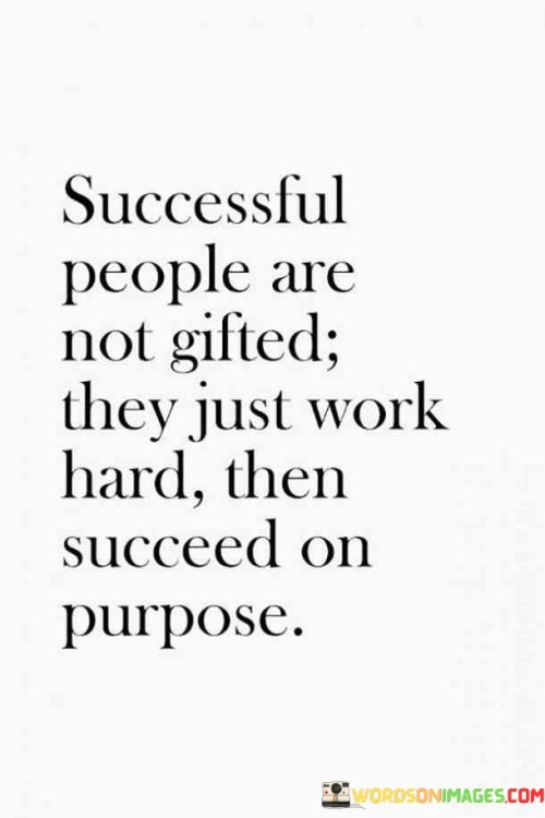 The quote challenges the notion of innate talent by asserting that successful individuals aren't merely gifted; they attain success through diligent effort. It suggests that hard work is the driving force behind deliberate achievements, debunking the myth of effortless success.

By emphasizing purposeful success, the quote highlights that accomplishments are the outcome of intentional actions. It underscores the importance of setting goals and pursuing them with dedication, rather than relying solely on inherent abilities.

Ultimately, the quote motivates by conveying that success is attainable for anyone willing to invest substantial effort. It reinforces the idea that sustained hard work, combined with a clear purpose and commitment, is the true formula for realizing one's aspirations.