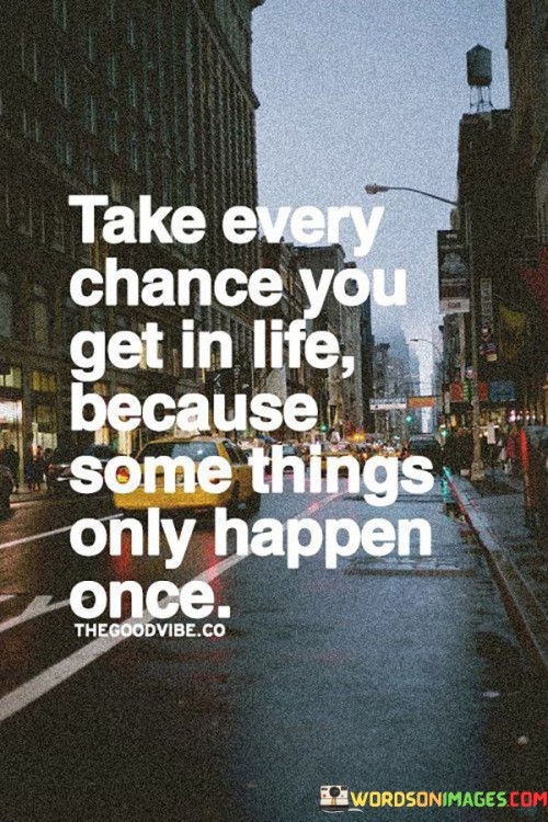 Take-Every-Chance-You-Get-In-Life-Because-Some-Things-Only-Happen-Quotes.jpeg