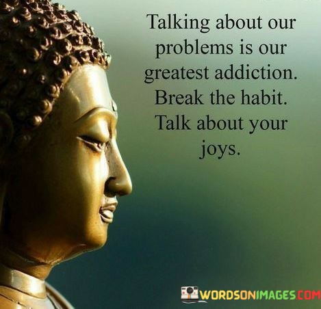 Talking-About-Our-Problems-Is-Our-Greatest-Addiction-Break-The-Quotes.jpeg