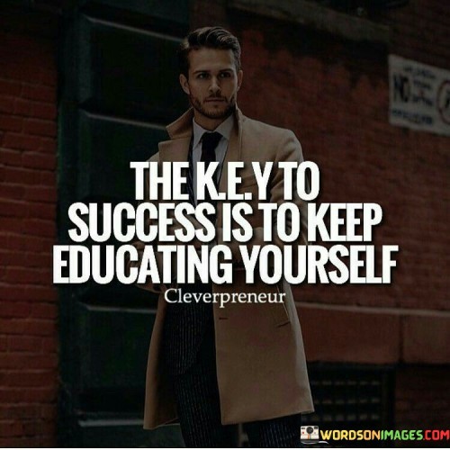 "The Key to Success Is to Keep Educating Yourself": This statement highlights the significance of continuous learning in achieving success.

"To Keep Educating Yourself": This phrase underscores the importance of ongoing personal growth. It encourages individuals to stay curious, seek new knowledge, and adapt to changing circumstances.

In essence, the quote emphasizes that success is closely linked to a commitment to self-improvement. By consistently expanding one's knowledge and skills, individuals enhance their ability to navigate challenges and seize opportunities, ultimately contributing to their success.