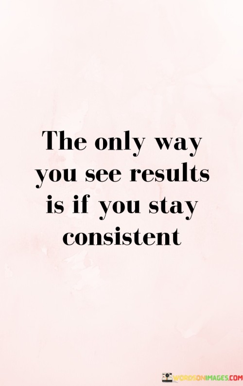 The-Only-Way-You-See-Results-Is-If-You-Stay-Consistent-Quotes.jpeg