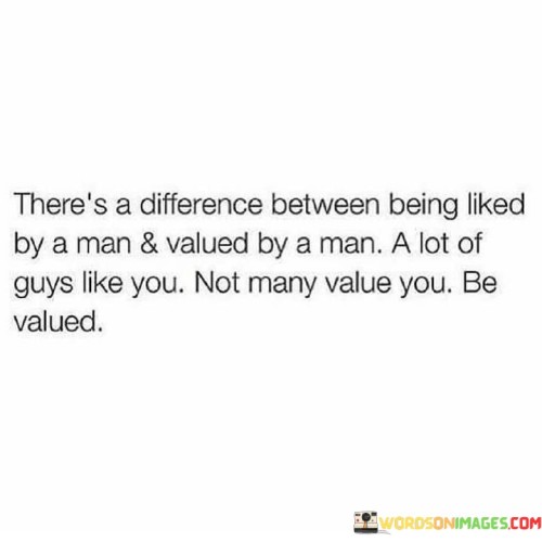 There's A Difference Between Being Liked By A Man And Valued Quotes