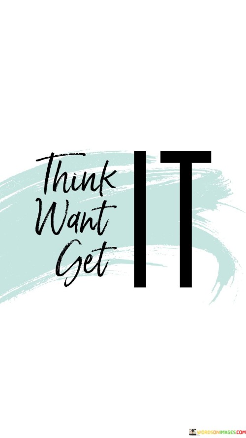 "Think Want Get It" encapsulates the idea that our thoughts drive our actions and outcomes. It implies that first, we must envision our desires and believe in their attainability. This mental attitude then propels us to take actions aligned with our goals, ultimately leading to the realization of what we initially envisioned.

The phrase promotes the power of intention and positive thinking. By aligning our thoughts and desires and maintaining the belief that we can achieve them, we channel our energy into productive efforts. It's a reminder of the role of mindset in achieving success and reinforces the idea that our thoughts can shape our reality.