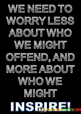 We-Need-To-Worry-Less-About-Who-We-Might-Offend-Quotes.jpeg