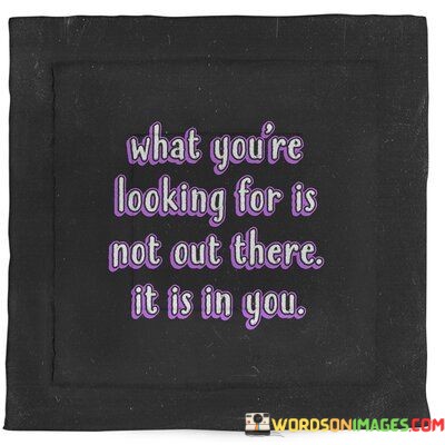 What-Youre-Looking-For-Is-Not-Out-There-It-Is-In-You-Quotes.jpeg