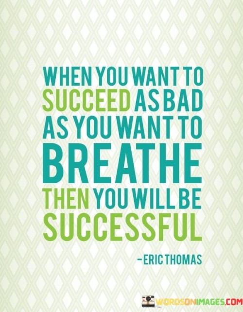 The quote emphasizes the intensity of desire as a catalyst for success. It suggests that when the aspiration to succeed becomes as vital as the need to breathe, one's determination reaches an unparalleled level, propelling them towards achievement.

The comparison to the essential act of breathing illustrates the profound commitment required for success. The quote conveys that success isn't accidental; it's born from an unyielding dedication to one's goals, comparable to the instinctual urge to breathe.

Ultimately, the quote inspires unwavering dedication by asserting that success is a result of aligning one's ambitions with an unquenchable thirst for achievement, illustrating that the intensity of one's commitment determines the trajectory of success.