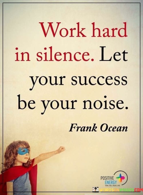 "Work Hard In Silence Let Your Success Be Your Noise": This phrase encapsulates the concept of letting one's actions speak louder than words. It advocates for focusing on dedicated effort and achievement rather than seeking external validation through boasting or self-promotion.

"Work Hard In Silence": This part emphasizes the value of quiet determination. It suggests that true dedication to one's goals is best exhibited through consistent, diligent work rather than excessive talk.

"Let Your Success Be Your Noise": This statement underscores the notion that successful outcomes naturally draw attention. Rather than seeking attention or recognition overtly, allowing the results of hard work to speak for themselves can garner more respect and admiration.