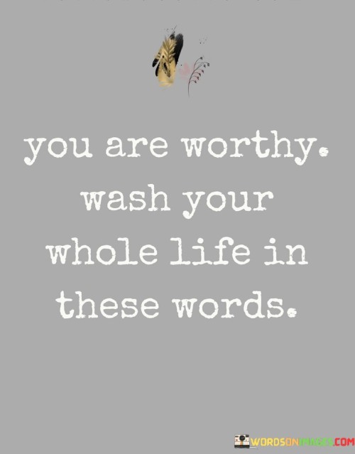 You-Are-Worthy-Wash-Your-Whole-Life-In-These-Words-Quotes.jpeg