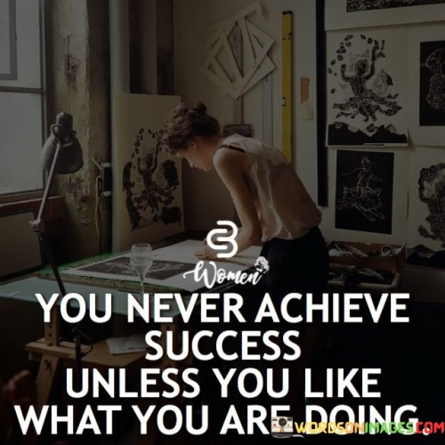 "You Never Achieve Success Unless You Like What You Are Doing": This statement highlights the intrinsic link between passion and success. It asserts that genuine achievement is closely tied to enjoying and being invested in the work one pursues.

The quote underscores that sustained success requires more than just external rewards; it demands a genuine affinity for the tasks at hand. When individuals have a deep-seated passion for their endeavors, they are more likely to invest the time, effort, and perseverance required for significant accomplishments.

Ultimately, the quote encourages individuals to align their pursuits with their interests and passions. It suggests that by finding joy in what they do, they increase their chances of attaining meaningful success, both personally and professionally.