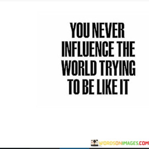 You-Never-Influence-The-World-Trying-To-Be-Like-It-Quotes.jpeg