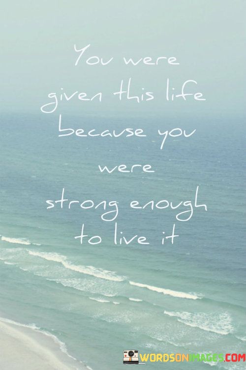 You-Were-Given-This-Life-Because-You-Were-Strong-Enough-To-Live-It-Quotes.jpeg