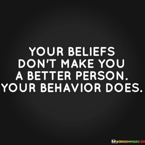 Your-Beliefs-Dont-Make-You-A-Better-Person-Your-Behavior-Does-Quotes.jpeg