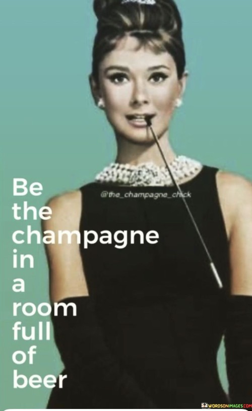 Be-The-Champangne-In-A-Room-Full-Of-Beer-Quotes.jpeg