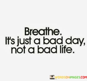 Breathe-Its-Just-A-Bad-Day-Not-A-Bad-Life-Quotes.jpeg