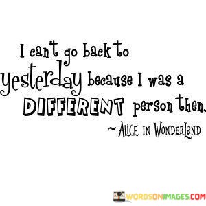 I-Cant-Go-Back-To-Yesterday-Because-I-Was-A-Different-Quotes.jpeg