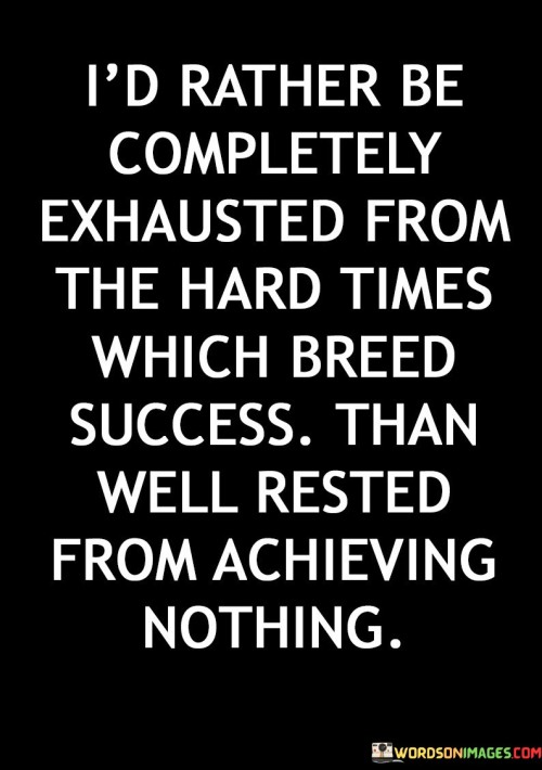 "I'd Rather Be Completely Exhausted from the Hard Times Which Breed Success Than Well Rested from Achieving Nothing": This statement emphasizes the value of enduring challenges and exerting effort in the pursuit of meaningful accomplishments.

"Completely Exhausted from the Hard Times": This phrase highlights that facing difficulties and persevering through tough situations can lead to significant growth and achievement.

"Which Breed Success": This underscores that adversity and hard work are catalysts for personal development and success. They shape individuals and contribute to eventual accomplishments.