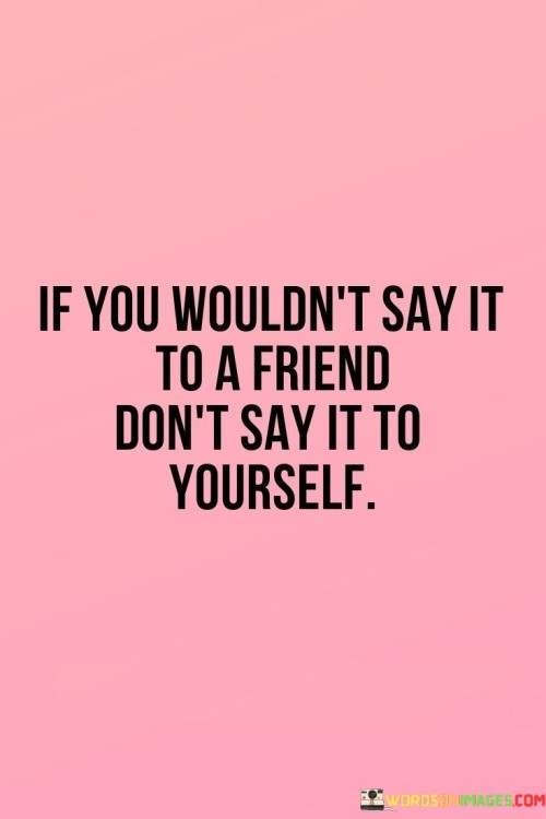 If-You-Wouldnt-Say-It-To-A-Friend-Dont-Say-Quotes.jpeg