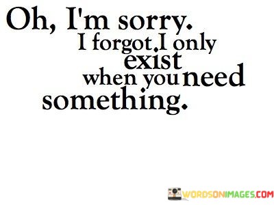 Oh-Im-Sorry-I-Forget-I-Only-Exist-When-You-Need-Something-Quotes.jpeg