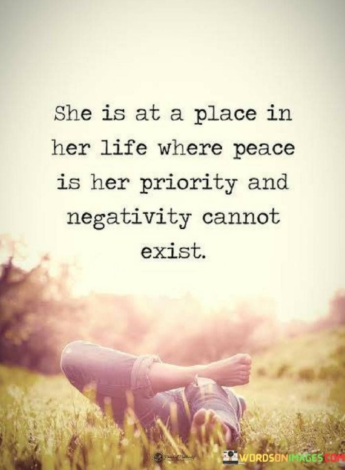 The quote "She is at a place in her life where peace is her priority and negativity cannot exist" conveys a profound shift in the individual's mindset and priorities. It suggests that the person has reached a stage in life where inner tranquility and serenity have become paramount, taking precedence over anything that fosters negativity. This transformation may have come about as a result of personal growth, self-reflection, or life experiences that have led her to reevaluate what truly matters in her life.
By making peace her priority, she actively seeks to cultivate a harmonious and positive environment within herself and her surroundings. This prioritization means that she no longer allows negativity, whether from external sources or internal struggles, to find a place in her life. She becomes more adept at dealing with challenges, conflicts, and difficult emotions with a sense of calm and resilience, choosing to approach situations with a positive and constructive outlook.In essence, the quote encapsulates a profound commitment to self-care and emotional well-being. It indicates a conscious decision to let go of toxic influences, grudges, and harmful patterns, in order to create a life filled with peace and harmony. The transformation described in the quote highlights the individual's maturity and wisdom, as she recognizes the transformative power of prioritizing inner peace. By doing so, she sets herself on a path to lead a more fulfilled and balanced life, free from the burdens of negativity and embracing a state of calm and contentment.