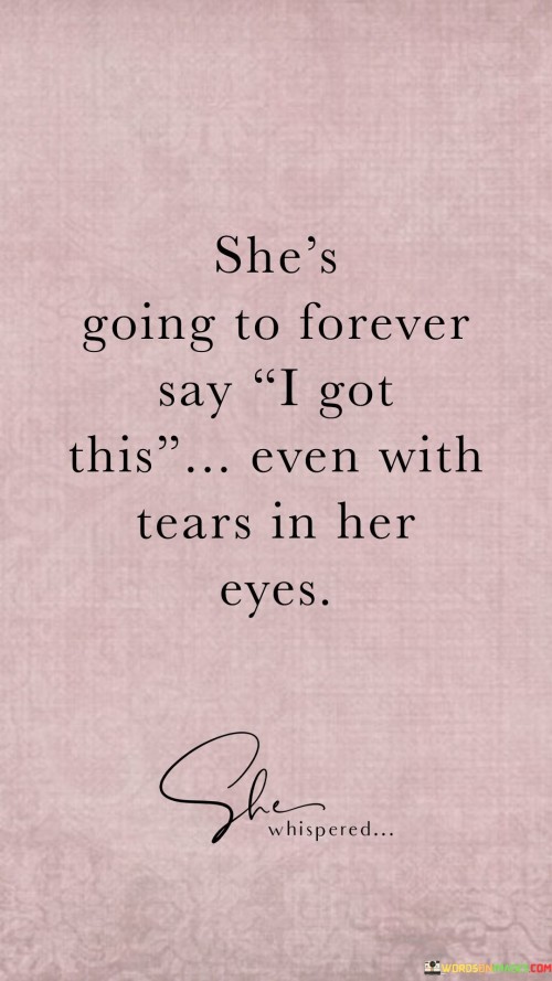 The quote "She's going to forever say 'I got this' even with tears in her eyes" beautifully encapsulates the essence of unwavering strength, resilience, and determination in the face of adversity. The phrase portrays a woman who possesses an unyielding spirit, always ready to take on challenges with a sense of self-assuredness. The repetition of "I got this" indicates her consistent and resolute attitude, emphasizing her refusal to be defeated or overwhelmed by difficult circumstances. Even when tears well up in her eyes, a symbol of vulnerability and emotion, she maintains her composure and continues to affirm her capability to handle whatever comes her way.The quote celebrates the power of a positive mindset and the ability to persevere through life's struggles with courage and grace. It conveys that she confronts her emotions head-on but doesn't let them deter her from facing challenges with strength and determination. The phrase suggests that her determination is not simply a facade but a genuine belief in her own abilities to navigate through adversity. Her resilience shines through as she pushes forward despite the tears, refusing to be defined by her emotions or overwhelmed by them. In a world that often demands unyielding strength, she serves as an inspiration, demonstrating that acknowledging vulnerability and embracing emotions doesn't make one weak but rather showcases the immense strength in persevering with a positive attitude. This quote serves as a reminder that it's okay to feel emotions and yet retain the confidence to tackle life's difficulties head-on, standing tall and proclaiming, "I got this."