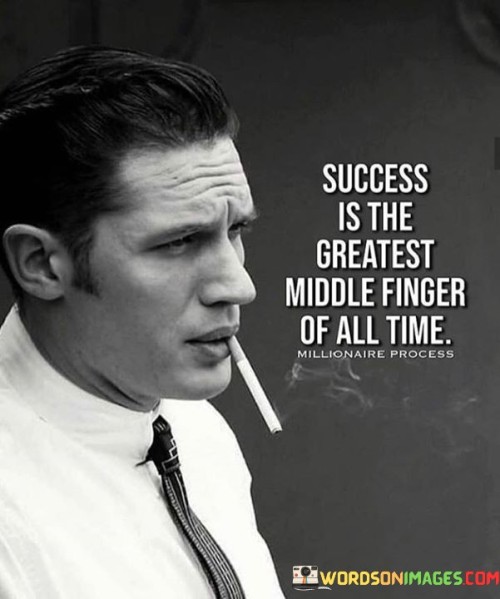 "Success Is the Greatest Middle Finger of All Time": This phrase uses a provocative metaphor to convey that achieving success can be a powerful response to doubters or challenges.

"Success Is the Greatest Middle Finger": This part symbolizes success as a form of defiance or retaliation against those who doubted or underestimated one's abilities.

"Of All Time": This emphasizes the enormity and lasting impact of success as a means of proving one's worth or abilities.

In essence, the quote suggests that success can serve as a potent rebuttal to skepticism or adversity. It reflects the idea that achieving one's goals and proving doubters wrong can be a deeply satisfying and impactful form of validation.