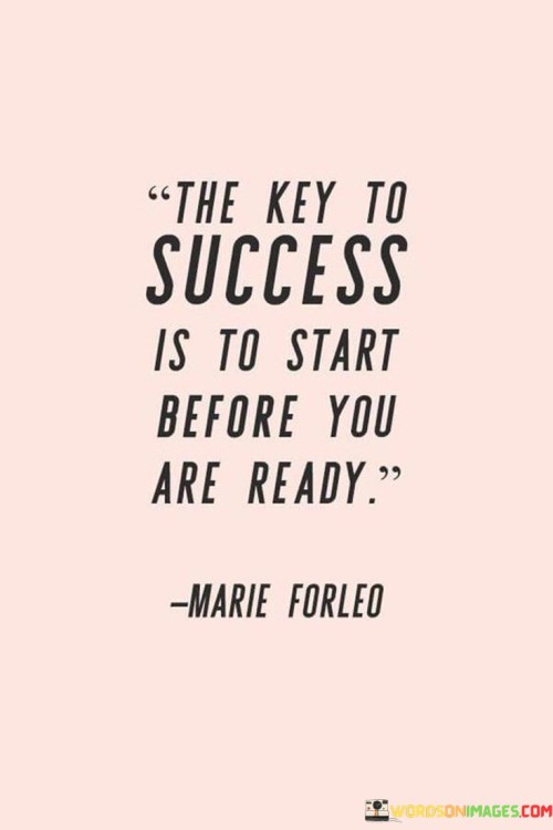 "The Key to Success Is to Start Before You Are Ready": This phrase emphasizes the importance of taking action and beginning one's journey toward success, even if one feels unprepared or uncertain.

"To Start Before You Are Ready": This suggests that waiting for the perfect moment or feeling fully prepared might hinder progress. Instead, taking the initiative is crucial for growth.

In essence, the quote encourages individuals to overcome hesitation and self-doubt. It underscores that stepping out of one's comfort zone and taking that initial step, even if it feels intimidating, is a pivotal factor in achieving success.