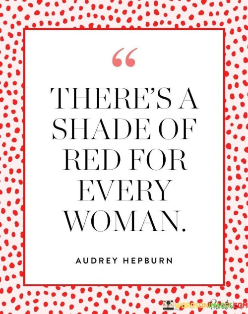 This quote, "There's a shade of red for every woman," suggests that every woman possesses unique qualities and characteristics that can be likened to various shades of red. Just as there are numerous hues of red, ranging from bold and fiery to subtle and subdued, so too do women exhibit diverse traits and personalities. The quote celebrates individuality and highlights the idea that each woman has her own distinct allure, strengths, and vulnerabilities. It emphasizes that there is no singular definition of what a woman should be or how she should express herself. Instead, it encourages embracing diversity and embracing one's true self, acknowledging that every woman is exceptional in her own way, akin to the myriad shades of red that grace the spectrum. This quote serves as a reminder for women to revel in their uniqueness and empowers them to confidently showcase their authenticity, just as the beauty of red lies in its endless variations, each captivating in its own right.