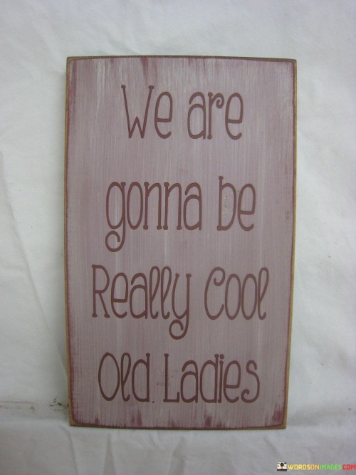 The quote, "We are gonna be really cool old ladies," embodies a spirit of optimism and camaraderie among a group of women, envisioning a future where they continue to be vibrant, adventurous, and relevant even in their old age. It expresses a shared aspiration to age gracefully and with a sense of style, retaining the essence of their personalities and passions throughout their lives. The quote emphasizes the idea that age does not define one's ability to be "cool," meaning youthful at heart, open-minded, and spirited. Instead of conforming to traditional stereotypes of elderly women, the quote encourages breaking free from societal expectations and embracing a life of authenticity, full of laughter, joy, and new experiences. It symbolizes the enduring bond and friendship among these women, promising that their shared journey through life will be marked by mutual support, understanding, and empowerment. Moreover, it serves as an inspiration to embrace the natural process of aging while maintaining a positive and fearless outlook, demonstrating that being a "cool old lady" is a state of mind, one that continues to evolve and flourish with time, leading to a life lived to the fullest with no regrets.