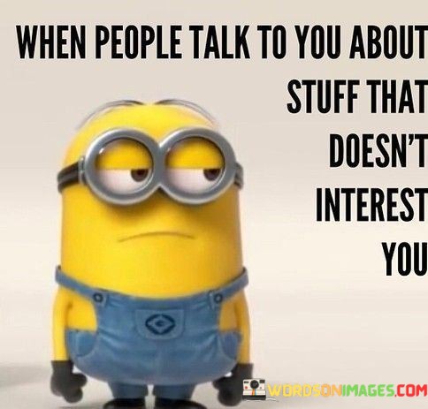 When-People-Talk-To-You-About-Stuff-That-Doesnt-Interest-Quotes.jpeg