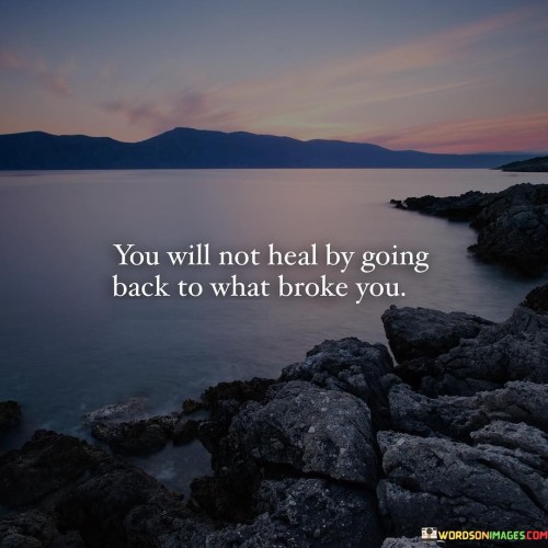 This quote emphasizes the importance of moving forward and letting go of past pain. Returning to what caused emotional or physical harm won't facilitate healing. Instead, it suggests that healing requires distancing oneself from those sources of pain. It encourages personal growth and resilience through forward-looking actions rather than dwelling on past wounds.

The quote underscores the idea that revisiting past trauma or negative experiences can hinder progress. Healing involves breaking free from the cycle of revisiting what caused pain and instead focusing on self-care, recovery, and positive change. It's a reminder that looking backward won't mend what's broken; it's about embracing the journey ahead for genuine healing.

In essence, this quote serves as a powerful reminder of the importance of self-preservation and personal growth. It encourages individuals to let go of the past and embrace a future free from the things that once caused harm, ultimately leading to a healthier, happier, and more fulfilled life.