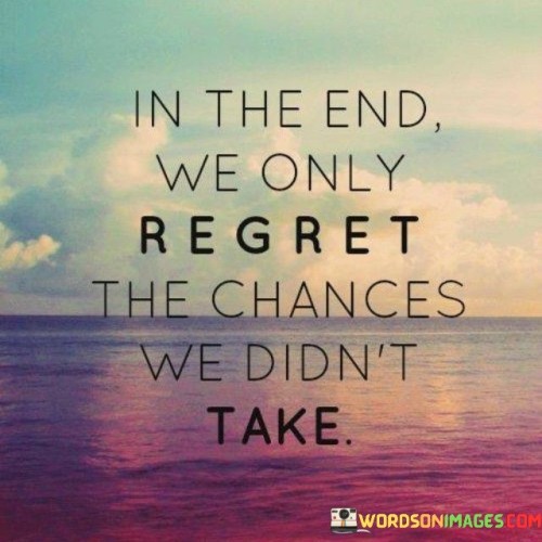 in-the-end-we-only-regret-the-chances-we-didnt-take.jpeg