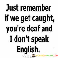just-remember-if-we-get-caught-youre-deaf-and-i-dont-speak.jpeg