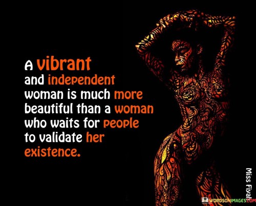 This quote celebrates the beauty and allure of a vibrant and independent woman, highlighting the significance of self-assurance and inner strength. It contrasts the attractiveness of such a woman with that of someone who seeks external validation to affirm her worth and existence. A vibrant and independent woman is one who radiates confidence, embraces her uniqueness, and lives life on her terms. Her beauty lies in the way she carries herself with grace, knowing her value is not dependent on others' approval. This woman is unafraid to pursue her passions, make her own decisions, and stand up for her beliefs, making her a powerful and inspiring presence.The quote encourages women to embrace their independence and inner vibrancy, recognizing that true beauty comes from within. When a woman is secure in her identity and lives authentically, her radiance is undeniable. By valuing herself and pursuing her dreams without seeking constant validation, she exudes an aura of confidence that is both captivating and empowering. This quote serves as a reminder that a woman's beauty is not defined by others' opinions but by her own self-love and empowerment, and it celebrates the uniqueness and strength that come from being a vibrant and independent individual.