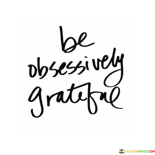 This quote encourages us to embrace a powerful attitude of gratitude in a passionate way. It's not just about being thankful; it's about being obsessively grateful. This means we should focus intensely on recognizing and appreciating the blessings and positive aspects of our lives.

To "be obsessively grateful" means to make gratitude a central part of our daily existence. It's a reminder to constantly seek out the good in every situation, even in the smallest things. Instead of dwelling on what's lacking, we should fixate on what we have, fostering a mindset of abundance and contentment.

By embodying this mantra, we can transform our outlook on life, finding joy and fulfillment in the simple act of appreciating what we often take for granted. It's a call to be fervently thankful, recognizing that this unwavering gratitude can lead to a happier and more fulfilling life.