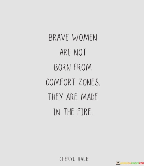 This powerful quote emphasizes that true bravery and strength in women are not inherent traits, but rather qualities that are developed through facing challenges and adversities. It highlights the idea that courage does not arise from a life of ease and comfort, but from overcoming difficult and trying circumstances. Just as precious metals are refined and purified in the intense heat of fire, so too are brave women forged and shaped by the struggles they encounter in life. The quote celebrates the resilience of women and serves as a reminder that it is through confronting obstacles, stepping out of one's comfort zone, and enduring hardships that one can cultivate the inner strength and courage to overcome any situation. Ultimately, it inspires women to embrace challenges as opportunities for growth and transformation, and to recognize that their ability to rise above adversity is what truly defines their bravery.